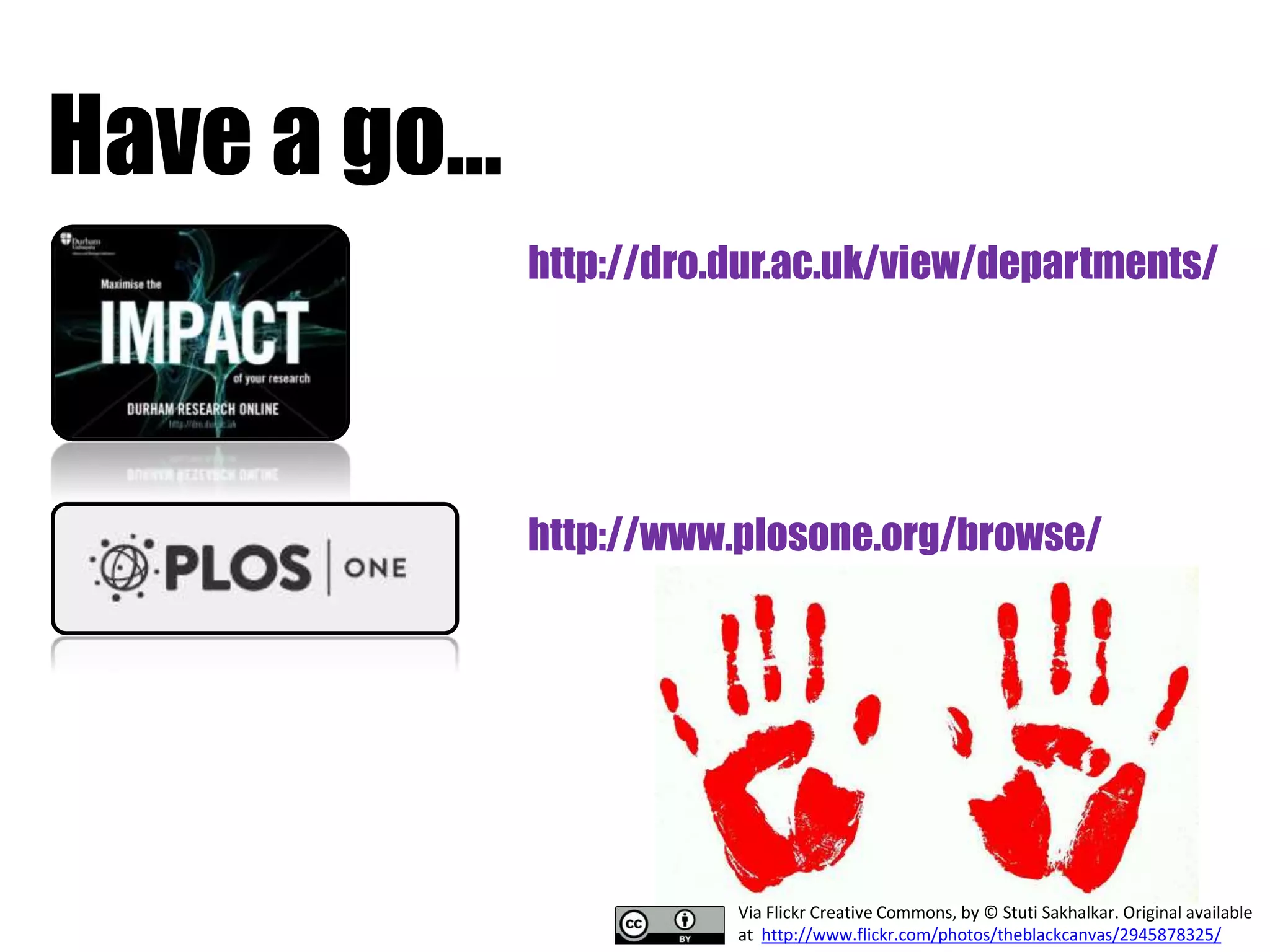 http://dro.dur.ac.uk/view/departments/ 
Via Flickr Creative Commons, by © Stuti Sakhalkar. Original available 
at http://www.flickr.com/photos/theblackcanvas/2945878325/ 
Have a go... 
http://www.plosone.org/browse/ 
 