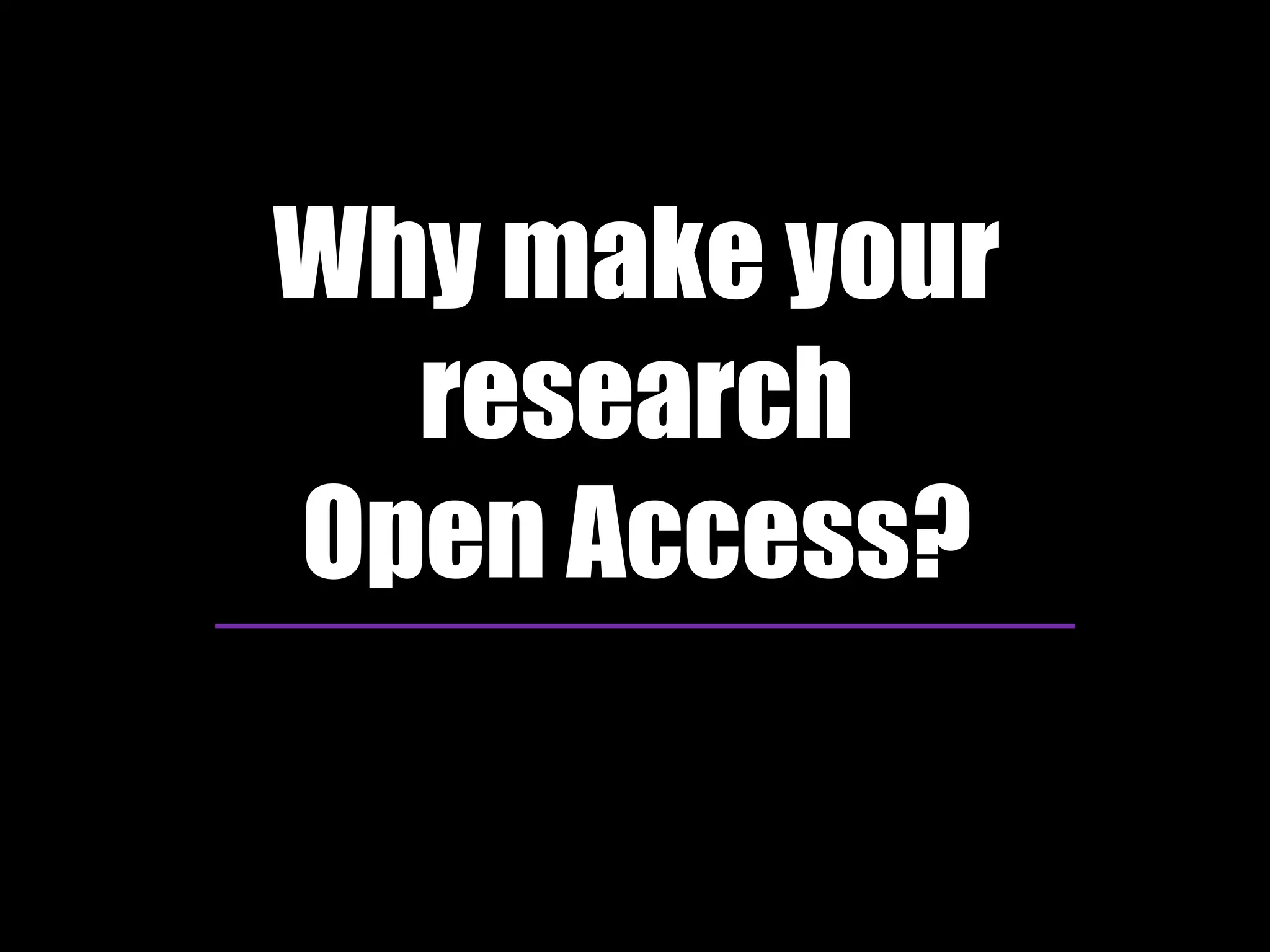 Why make your 
research 
Open Access? 
 