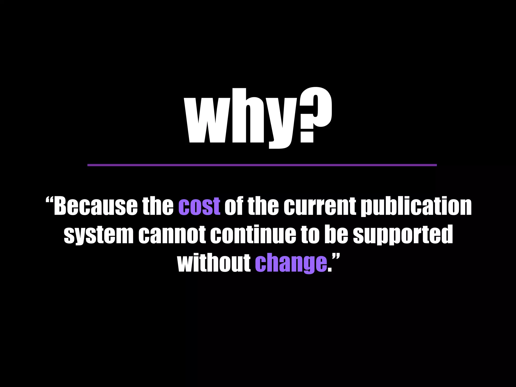 why? 
“Because the cost of the current publication 
system cannot continue to be supported 
without change.” 
 