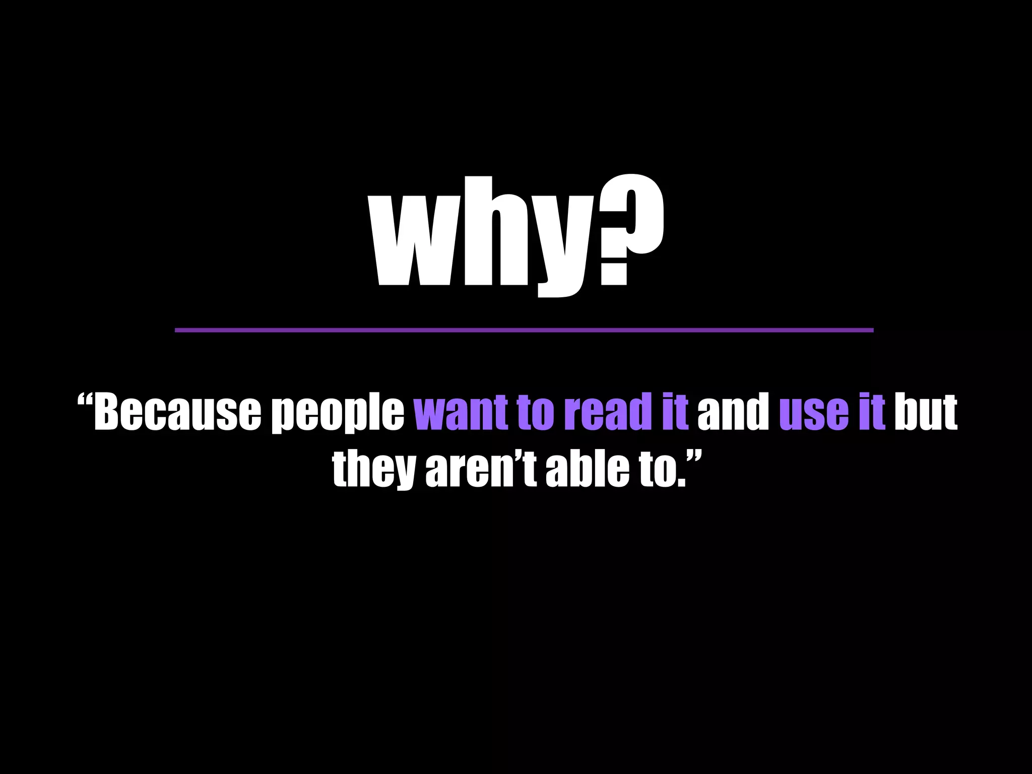 why? 
“Because people want to read it and use it but 
they aren’t able to.” 
 