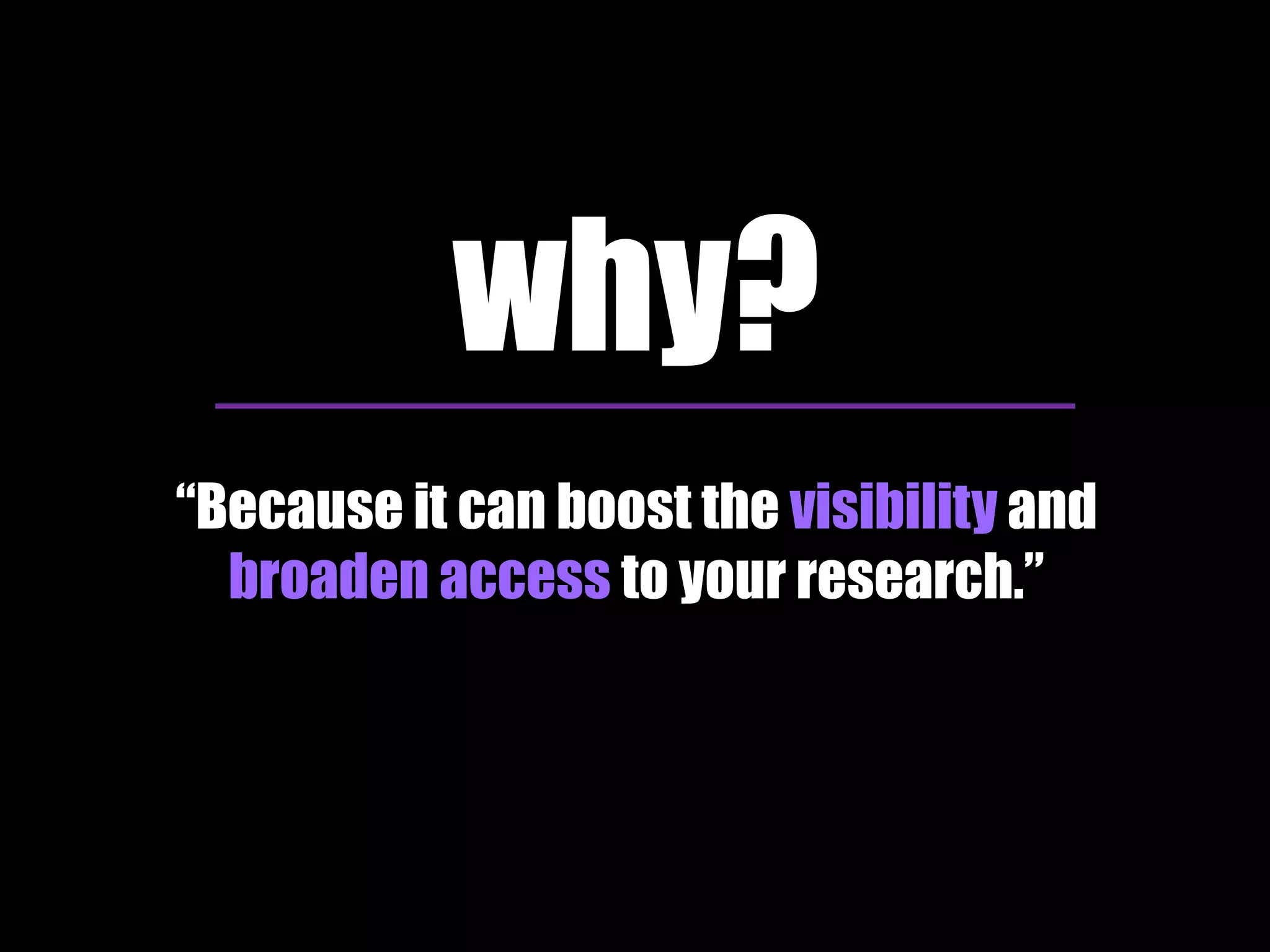 why? 
“Because it can boost the visibility and 
broaden access to your research.” 
 