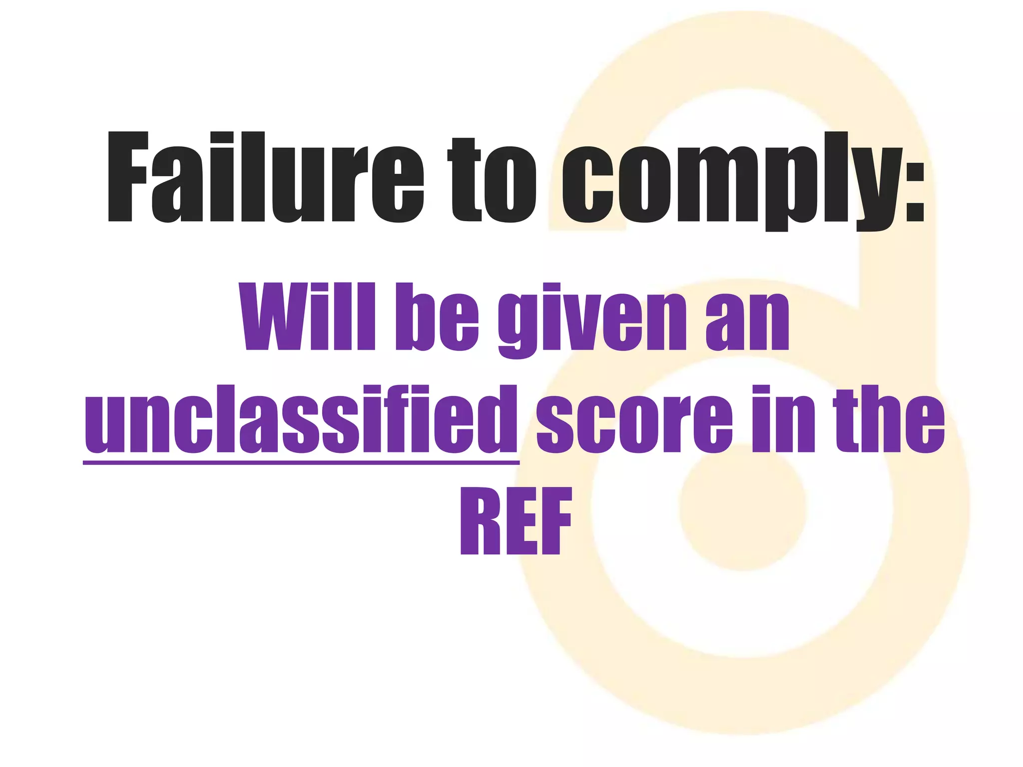 Failure to comply: 
Will be given an 
unclassified score in the 
REF 
 