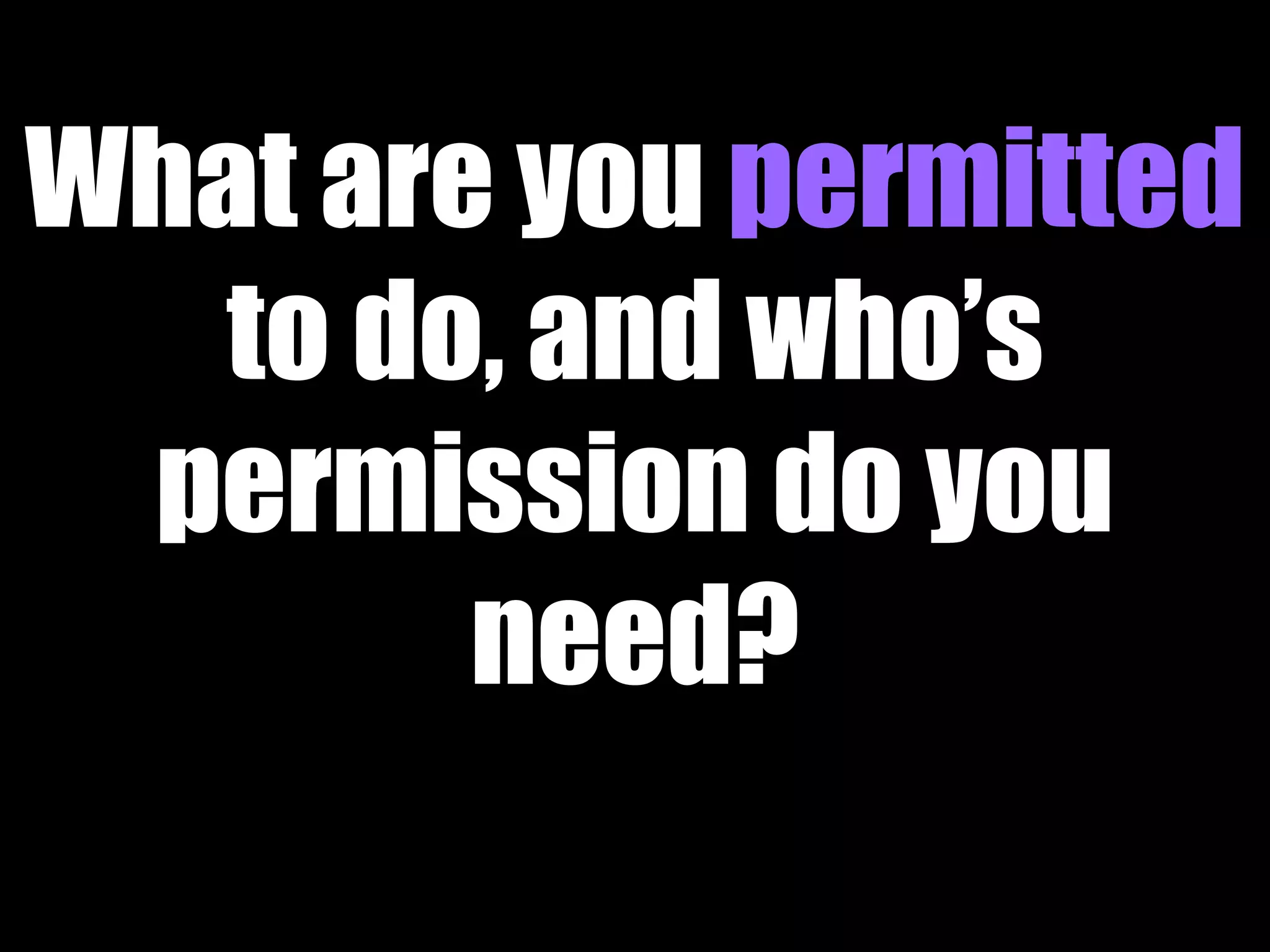 What are you permitted 
to do, and who’s 
permission do you 
need? 
 