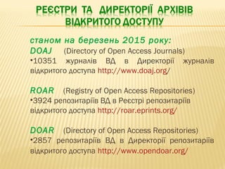 станом на березень 2015 року:
DOAJ (Directory of Open Access Journals)
•10351 журналів ВД в Директорії журналів
відкритого доступа http://www.doaj.org/
ROAR (Registry of Open Access Repositories)
•3924 репозитаріїв ВД в Реєстрі репозитаріїв
відкритого доступа http://roar.eprints.org/
DOAR (Directory of Open Access Repositories)
•2857 репозитаріїв ВД в Директорії репозитаріїв
відкритого доступа http://www.opendoar.org/
 
