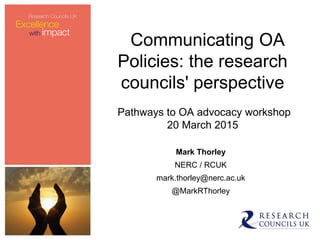 Communicating OA
Policies: the research
councils' perspective
Pathways to OA advocacy workshop
20 March 2015
Mark Thorley
NERC / RCUK
mark.thorley@nerc.ac.uk
@MarkRThorley
 
