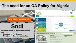 The need for an OA Policy for Algeria
SndlSystème National de la documentation en
ligne
• More than 20 Pay database
• More than 30 Open access database
What has been done?
 