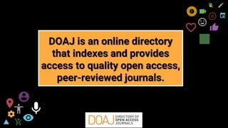 freegoogleslidestemplates.com 8
DOAJ is an online directory
that indexes and provides
access to quality open access,
peer-reviewed journals.
 