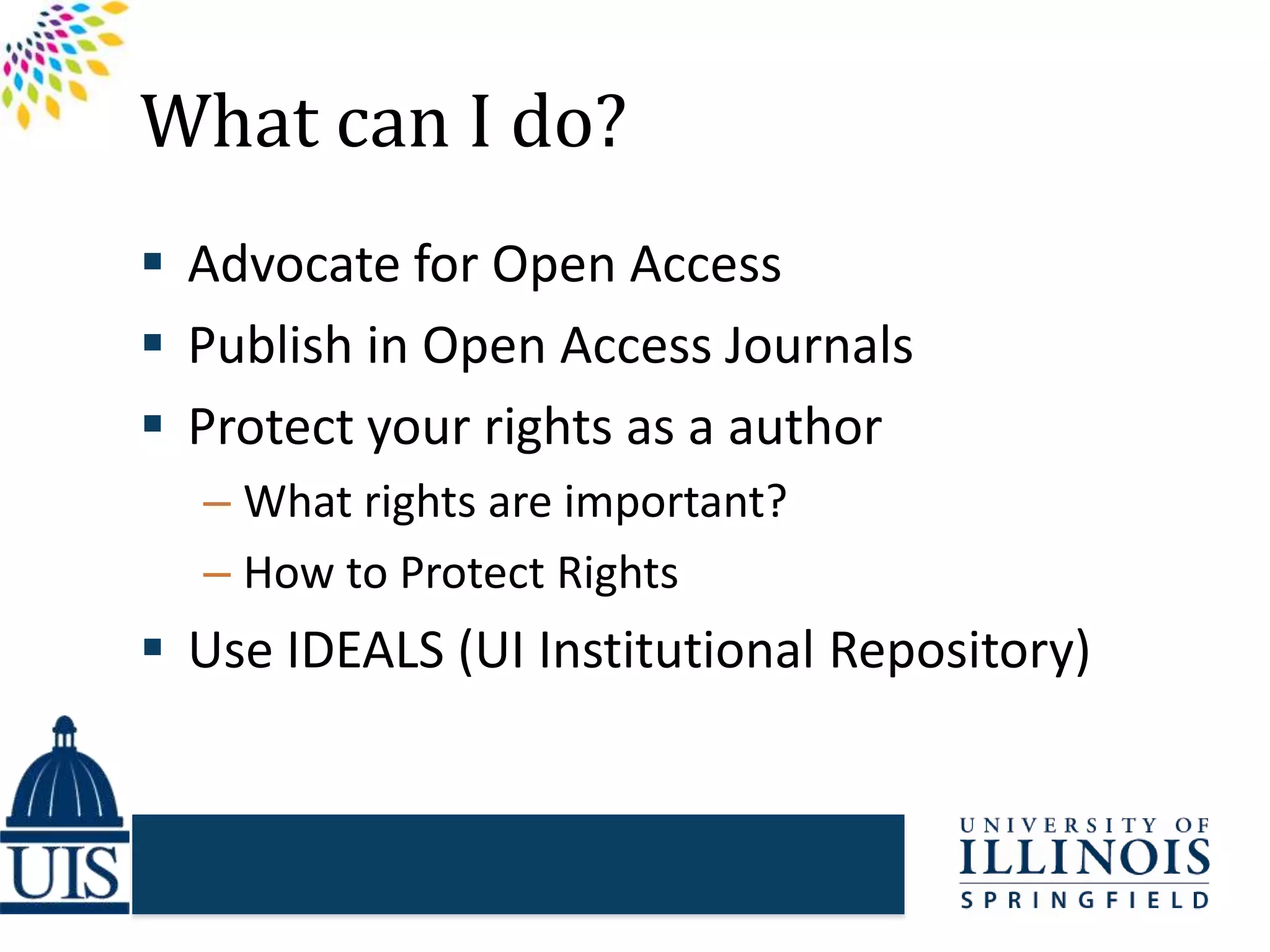 What can I do?
 Advocate for Open Access
 Publish in Open Access Journals
 Protect your rights as a author
– What rights are important?
– How to Protect Rights
 Use IDEALS (UI Institutional Repository)
 
