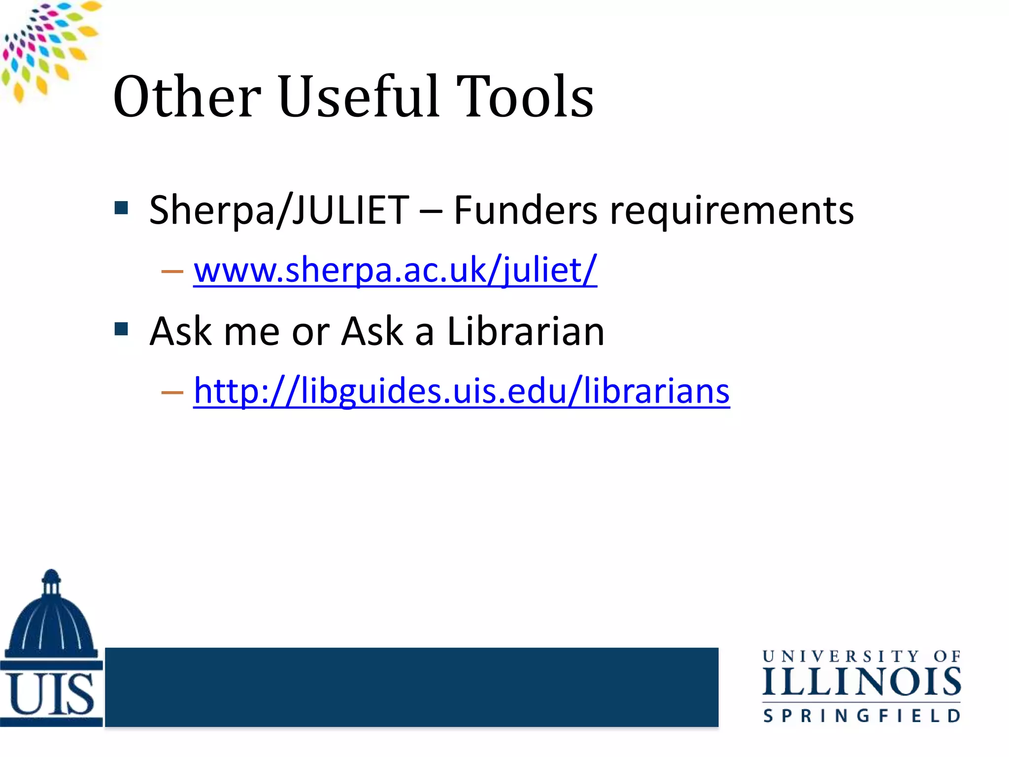 Other Useful Tools
 Sherpa/JULIET – Funders requirements
– www.sherpa.ac.uk/juliet/
 Ask me or Ask a Librarian
– http://libguides.uis.edu/librarians
 