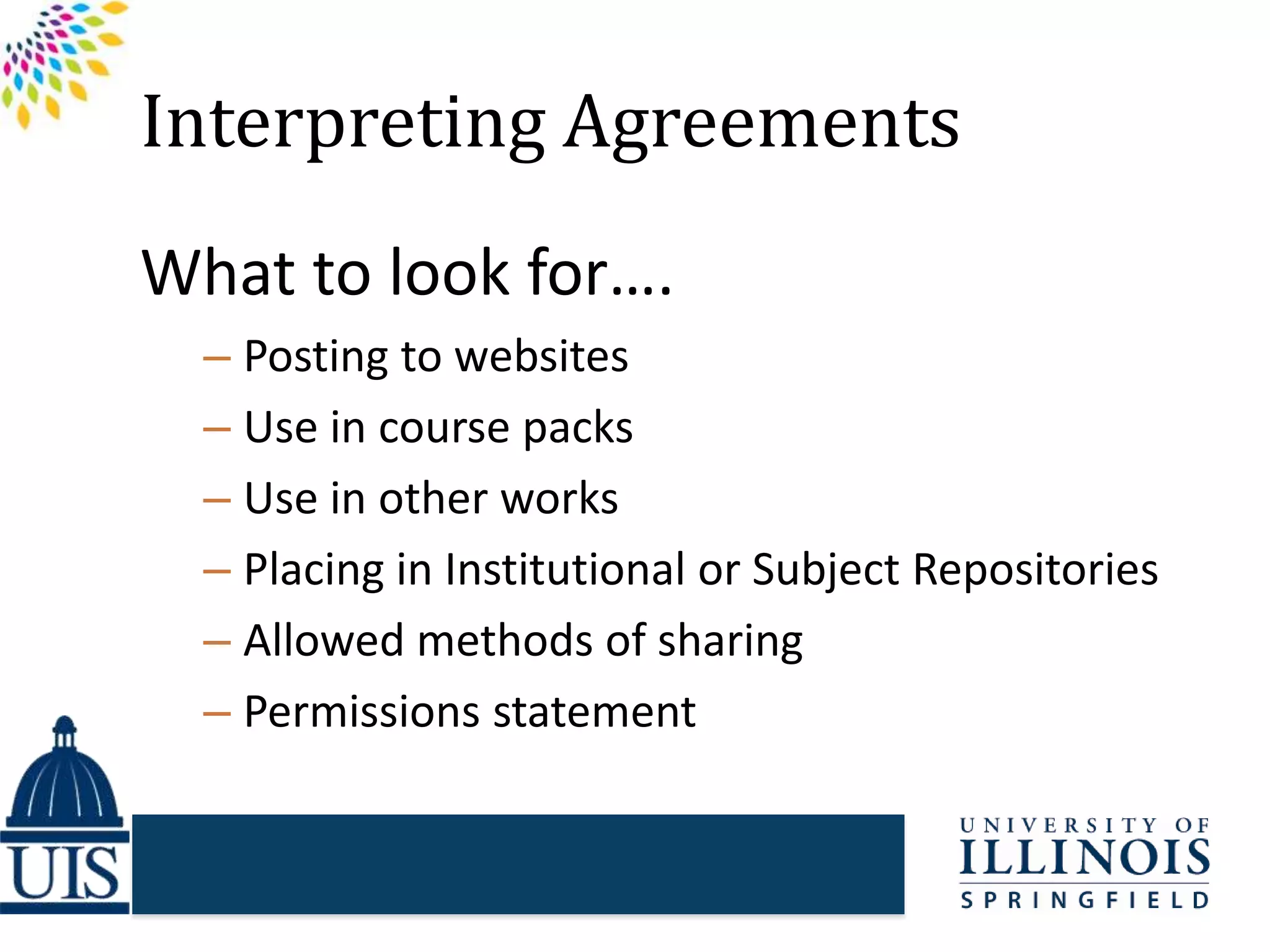 Interpreting Agreements
What to look for….
– Posting to websites
– Use in course packs
– Use in other works
– Placing in Institutional or Subject Repositories
– Allowed methods of sharing
– Permissions statement
 