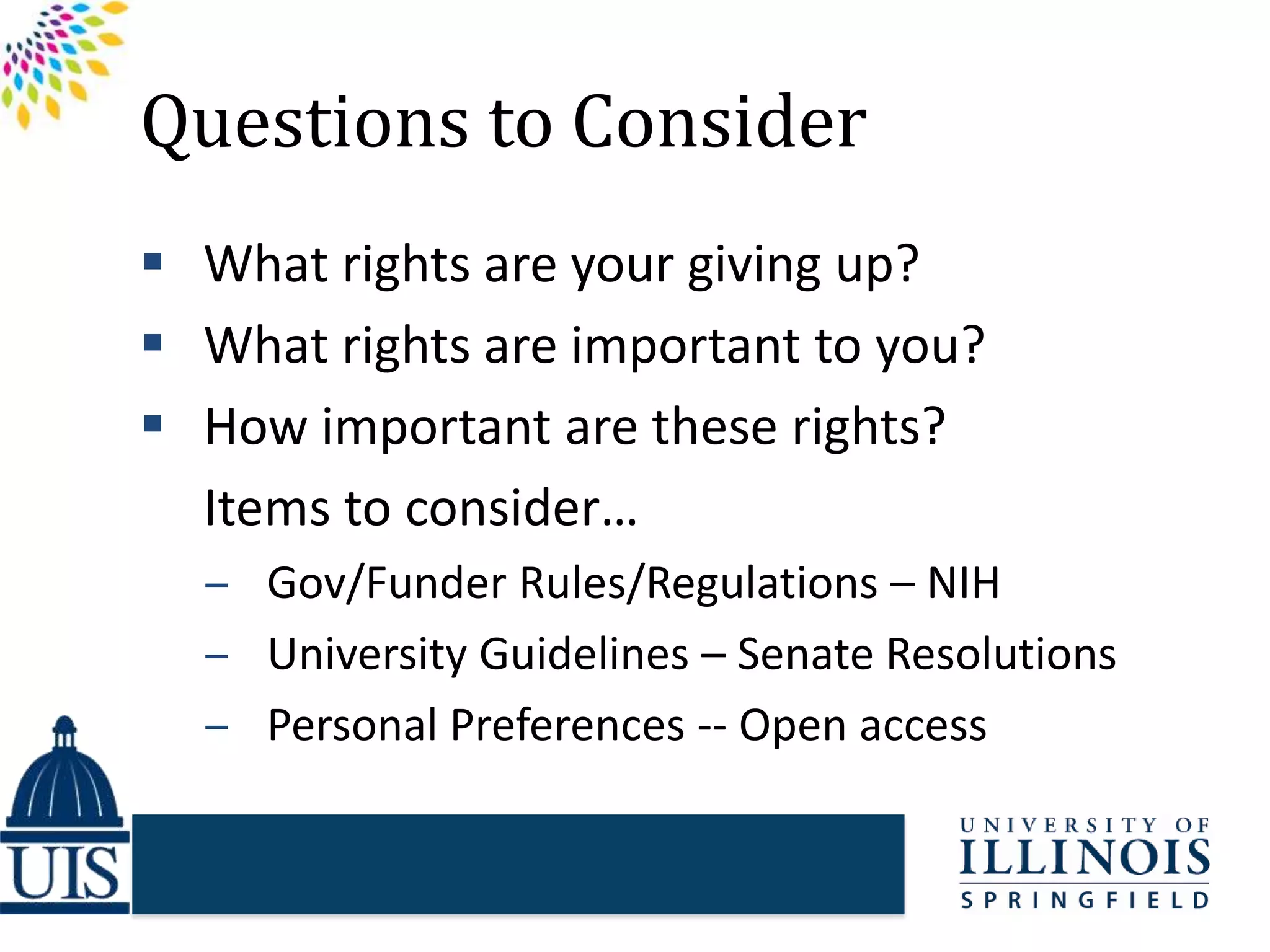 Questions to Consider
 What rights are your giving up?
 What rights are important to you?
 How important are these rights?
Items to consider…
‒ Gov/Funder Rules/Regulations – NIH
‒ University Guidelines – Senate Resolutions
‒ Personal Preferences -- Open access
 