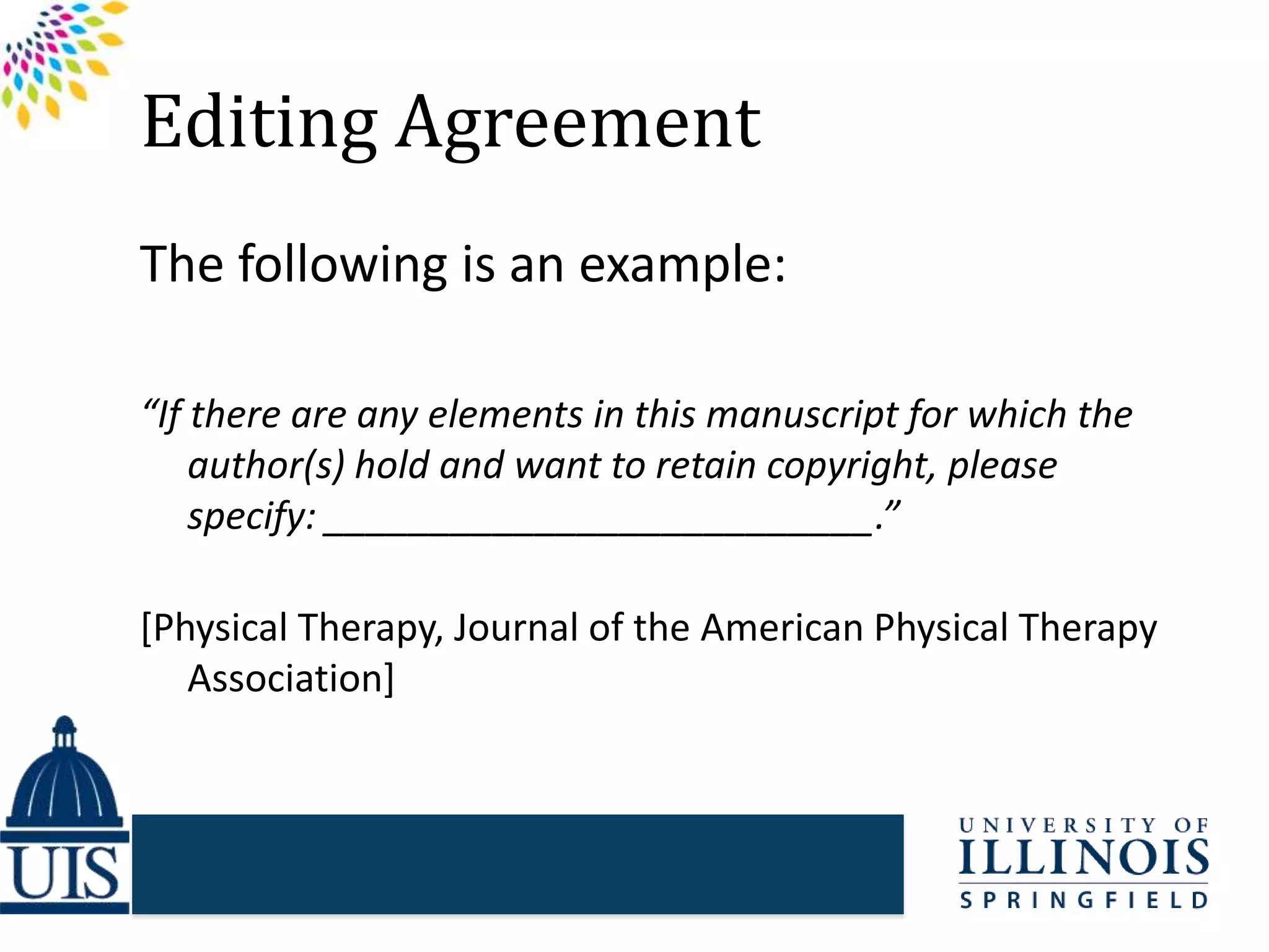 Editing Agreement
The following is an example:
“If there are any elements in this manuscript for which the
author(s) hold and want to retain copyright, please
specify: __________________________.”
[Physical Therapy, Journal of the American Physical Therapy
Association]
 