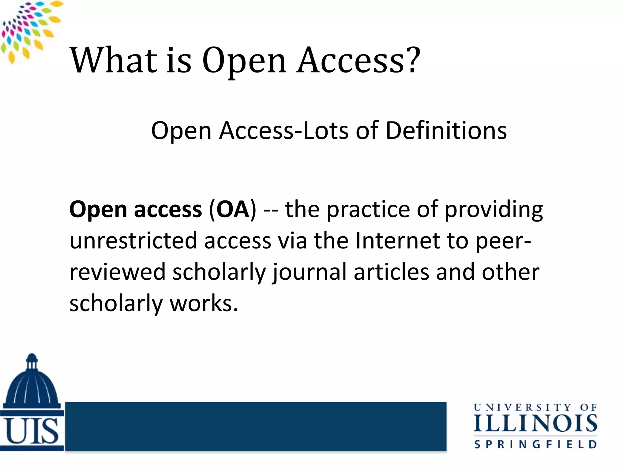 What is Open Access?
Open Access-Lots of Definitions
Open access (OA) -- the practice of providing
unrestricted access via the Internet to peer-
reviewed scholarly journal articles and other
scholarly works.
 