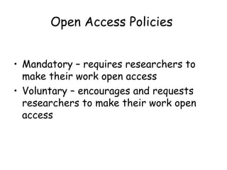 Open Access Policies
• Mandatory – requires researchers to
make their work open access
• Voluntary – encourages and requests
researchers to make their work open
access
 