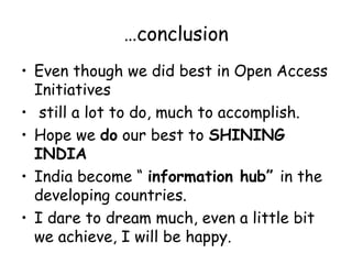 …conclusion
• Even though we did best in Open Access
Initiatives
• still a lot to do, much to accomplish.
• Hope we do our best to SHINING
INDIA
• India become “ information hub” in the
developing countries.
• I dare to dream much, even a little bit
we achieve, I will be happy.
 