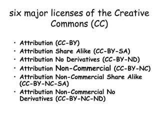 six major licenses of the Creative
Commons (CC)
• Attribution (CC-BY)
• Attribution Share Alike (CC-BY-SA)
• Attribution N...