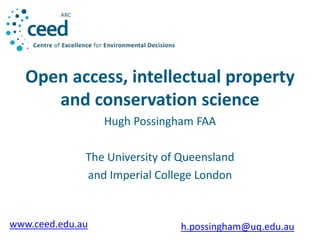 Open access, intellectual property 
and conservation science 
Hugh Possingham FAA 
The University of Queensland 
and Imperial College London 
www.ceed.edu.au h.possingham@uq.edu.au 
 