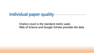 Individual paper quality
Citation count is the standard metric used..
Web of Science and Google Scholar provides the data
 