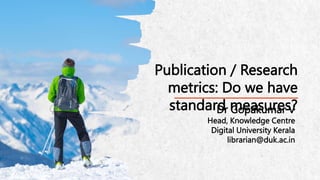 Publication / Research
metrics: Do we have
standard measures?
Dr Gopakumar V
Head, Knowledge Centre
Digital University Kerala
librarian@duk.ac.in
 