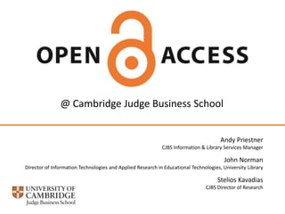 @ Cambridge Judge Business School
Andy Priestner
CJBS Information & Library Services Manager

John Norman
Director of Information Technologies and Applied Research in Educational Technologies, University Library

Stelios Kavadias
CJBS Director of Research

 