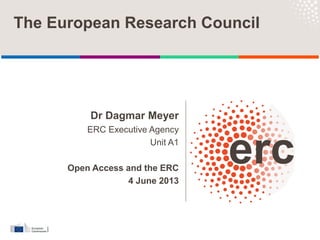 Dr Dagmar Meyer
ERC Executive Agency
Unit A1
Open Access and the ERC
4 June 2013
The European Research Council
 