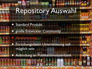 Repository Auswahl
           • Standard Produkt
           • große Entwickler Community
           • Versionierung
           • Forschungsdaten Unterstützung soll
                    möglich sein
           • Anbindung an Publikationsdatenbank
Photo by Jürg - http://ﬂic.kr/p/avQcvT
 