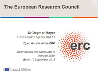 Dr Dagmar Meyer
ERC Executive Agency, Unit A1
Open Access at the ERC
'Open Access and Open Data in
Horizon 2020'
Bonn, 10 September 2015
The European Research Council
 