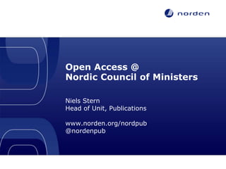 Open Access @ 
Nordic Council of Ministers 
Niels Stern 
Head of Unit, Publications 
www.norden.org/nordpub 
@nordenpub 
Open Science and Research Forum, 25 November 2014, Helsinki. License: CC BY 3.0 IGO 
 