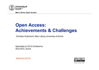 Main Library, Open Access




Open Access:
Achievements & Challenges
Christian Gutknecht, Main Library University of Zurich




Opendata.ch 2012 Conference
28.6.2012, Zurich



www.oai.uzh.ch
                                                         (except University Logo)
 