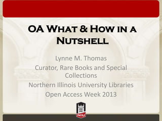 OA What & How in a
Nutshell
Lynne M. Thomas
Curator, Rare Books and Special
Collections
Northern Illinois University Libraries
Open Access Week 2013
 
