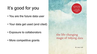 It’s good for you
• You are the future data user
• Your data get used (and cited)
• Exposure to collaborators
• More competitive grants
 