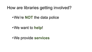 How are libraries getting involved?
•We’re NOT the data police
•We want to help!
•We provide services
 