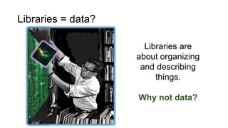 Libraries = data?
Libraries are
about organizing
and describing
things.
Why not data?
 