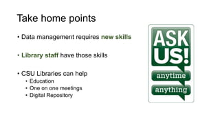 Take home points
• Data management requires new skills
• Library staff have those skills
• CSU Libraries can help
• Education
• One on one meetings
• Digital Repository
 