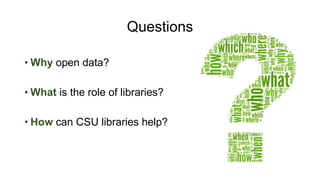 Questions
• Why open data?
• What is the role of libraries?
• How can CSU libraries help?
 