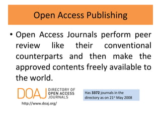 Open Access Publishing Open Access Journals perform peer review like their conventional counterparts and then make the approved contents freely available to the world. http://www.doaj.org/ Has  3372  journals in the directory as on 21 st  May 2008 