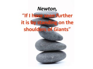 Newton, “ If I have seen further it is by standing on the shoulders of Giants ” 