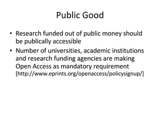 Public Good Research funded out of public money should be publically accessible Number of universities, academic institutions and research funding agencies are making Open Access as mandatory requirement  [http://www.eprints.org/openaccess/policysignup/] 