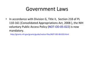 Government Laws In accordance with Division G, Title II,  Section 218 of PL 110-161 (Consolidated Appropriations Act, 2008 ), the NIH voluntary Public Access Policy ( NOT-OD-05-022 ) is now mandatory.  http://grants.nih.gov/grants/guide/notice-files/NOT-OD-08-033.html 