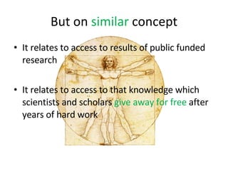 But on  similar  concept It relates to access to results of public funded research It relates to access to that knowledge which scientists and scholars  give away for free  after years of hard work 