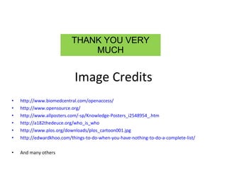 Image Credits http://www.biomedcentral.com/openaccess/ http://www.opensource.org/ http://www.allposters.com/-sp/Knowledge-Posters_i2548954_.htm http://a182thedeuce.org/who_is_who http://www.plos.org/downloads/plos_cartoon001.jpg http://edwardkhoo.com/things-to-do-when-you-have-nothing-to-do-a-complete-list/ And many others THANK YOU VERY MUCH 