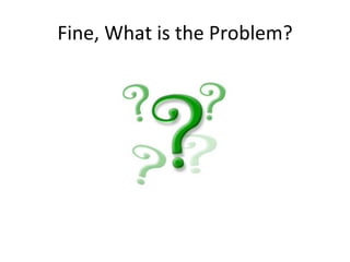 Fine, What is the Problem? 