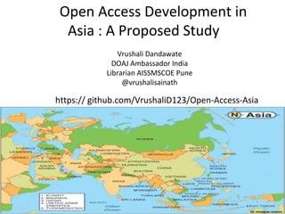 https:// github.com/VrushaliD123/Open-Access-Asia
Open Access Development in
Asia : A Proposed Study
Vrushali Dandawate
DOAJ Ambassador India
Librarian AISSMSCOE Pune
@vrushalisainath
 
