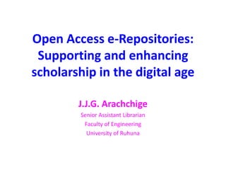 Open Access e-Repositories:
Supporting and enhancing
scholarship in the digital age
J.J.G. Arachchige
Senior Assistant Librarian
Faculty of Engineering
University of Ruhuna

 