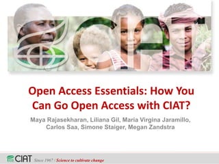 Since 1967 / Science to cultivate change
Open Access Essentials: How You
Can Go Open Access with CIAT?
Maya Rajasekharan, Liliana Gil, Maria Virgina Jaramillo,
Carlos Saa, Simone Staiger, Megan Zandstra
 