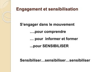 Engagement et sensibilisation
S’engager dans le mouvement
….pour comprendre
… pour informer et former
...pour SENSIBILISER
Sensibiliser…sensibiliser…sensibiliser
 
