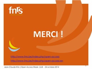 30 
MERCI ! 
http://www.fnrs.be/index.php/open-access 
http://www.fnrs.be/index.php/open-access-en 
Jean-Claude Kita |Open Access Week |ULB - 24 octobre 2014 
