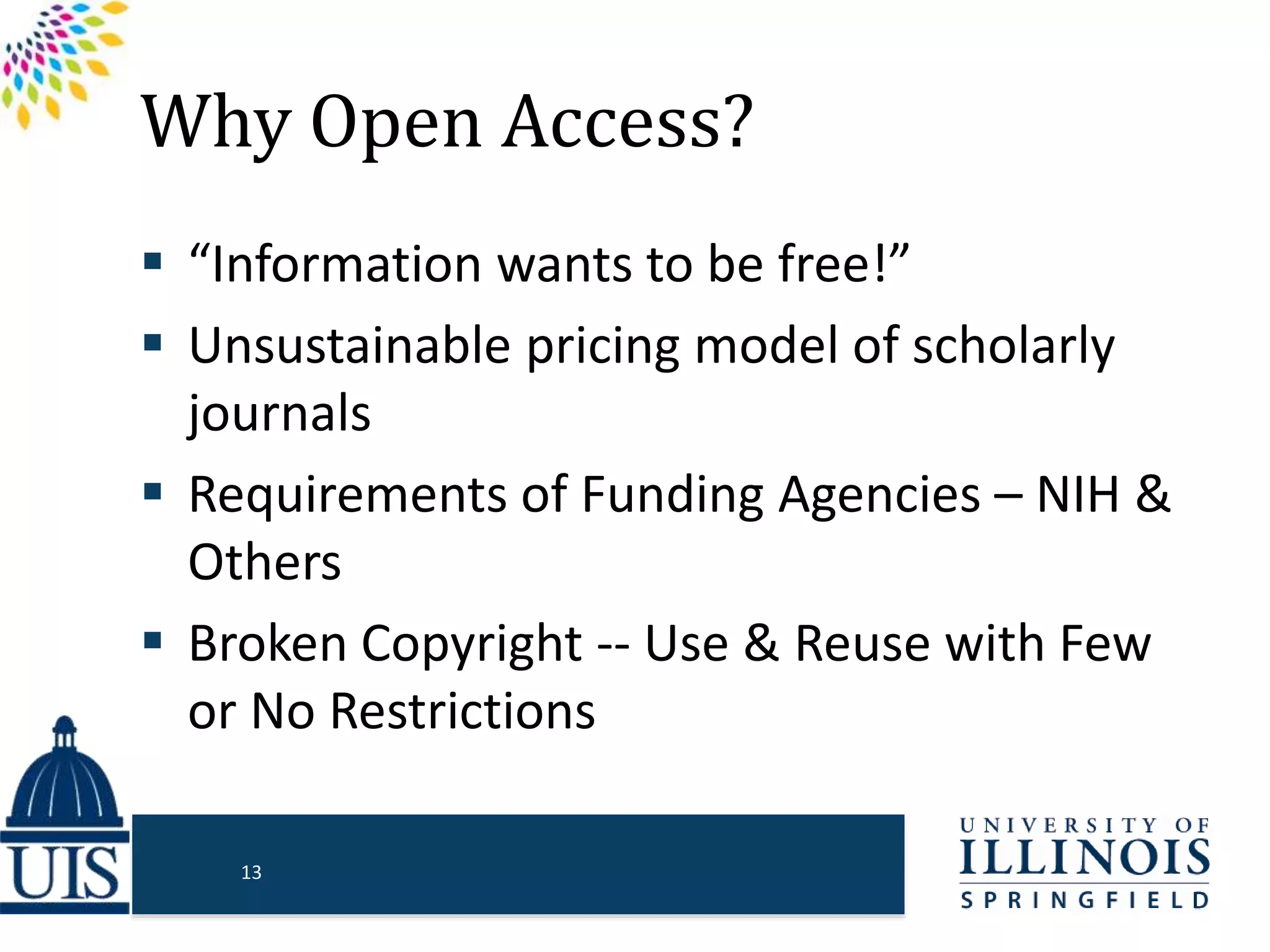 Why Open Access?
 “Information wants to be free!”
 Unsustainable pricing model of scholarly
journals
 Requirements of Funding Agencies – NIH &
Others
 Broken Copyright -- Use & Reuse with Few
or No Restrictions
13
 