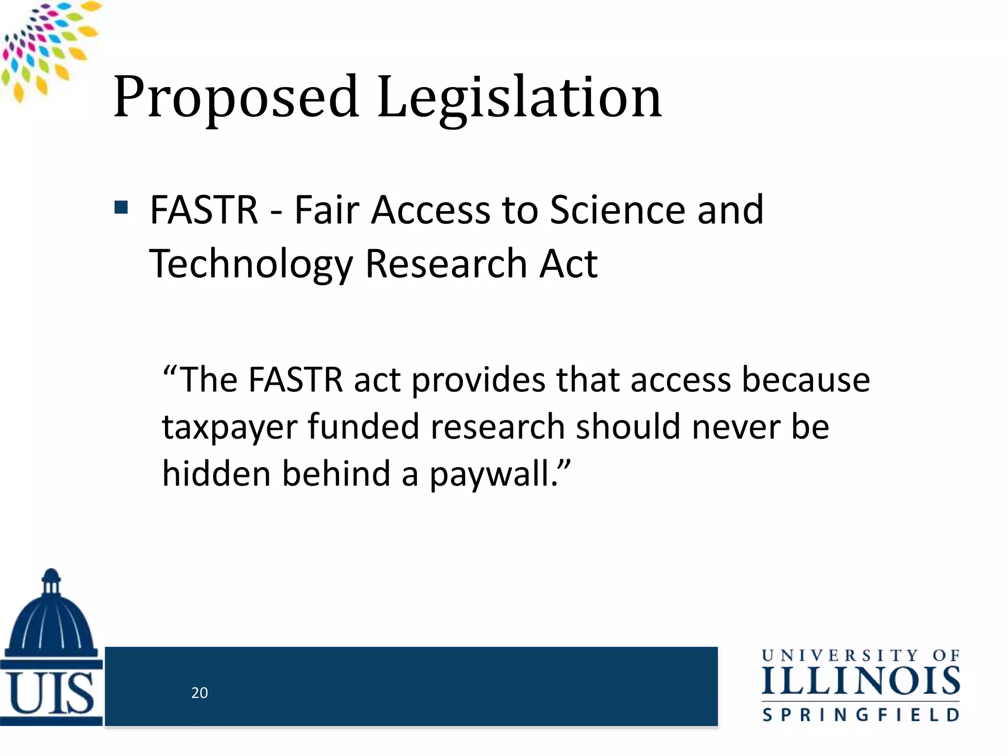 Proposed Legislation
 FASTR - Fair Access to Science and
Technology Research Act
“The FASTR act provides that access because
taxpayer funded research should never be
hidden behind a paywall.”
20
 