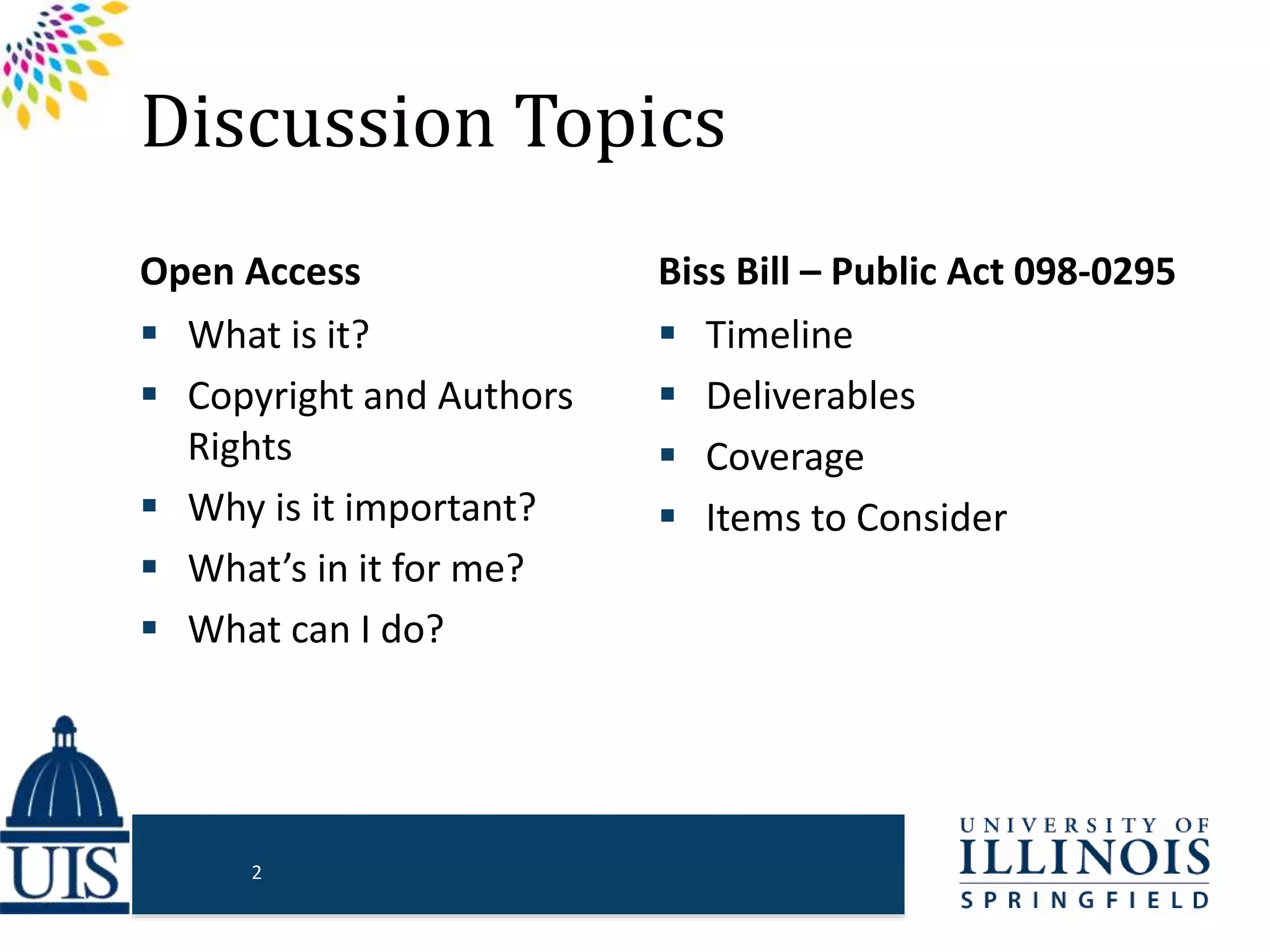 Discussion Topics
Open Access
 What is it?
 Copyright and Authors
Rights
 Why is it important?
 What’s in it for me?
 What can I do?
Biss Bill – Public Act 098-0295
 Timeline
 Deliverables
 Coverage
 Items to Consider
2
 